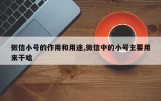 微信小号的作用和用途,微信中的小号主要用来干啥