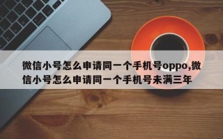 微信小号怎么申请同一个手机号oppo,微信小号怎么申请同一个手机号未满三年