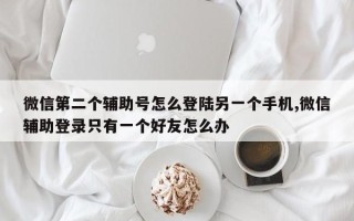 微信第二个辅助号怎么登陆另一个手机,微信辅助登录只有一个好友怎么办