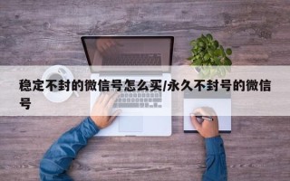 稳定不封的微信号怎么买/永久不封号的微信号