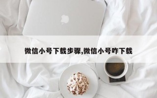 微信小号下载步骤,微信小号咋下载