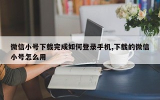 微信小号下载完成如何登录手机,下载的微信小号怎么用