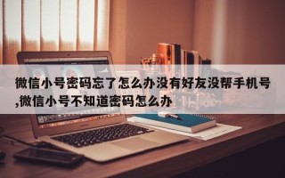 微信小号密码忘了怎么办没有好友没帮手机号,微信小号不知道密码怎么办