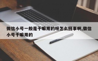 微信小号一般是干嘛用的呀怎么回事啊,徽信小号干嘛用的