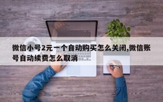 微信小号2元一个自动购买怎么关闭,微信账号自动续费怎么取消