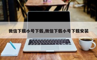 微信下载小号下载,微信下载小号下载安装