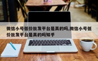 微信小号低价批发平台是真的吗,微信小号低价批发平台是真的吗知乎