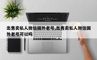 出售卖私人微信国外老号,出售卖私人微信国外老号可以吗