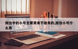 微信中的小号主要用来干啥用的,微信小号什么用