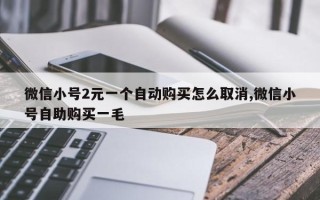 微信小号2元一个自动购买怎么取消,微信小号自助购买一毛