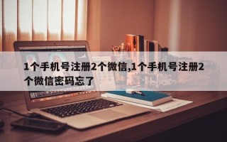 1个手机号注册2个微信,1个手机号注册2个微信密码忘了