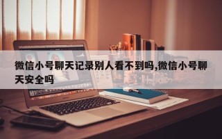 微信小号聊天记录别人看不到吗,微信小号聊天安全吗