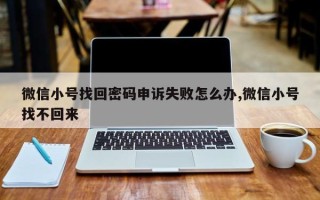 微信小号找回密码申诉失败怎么办,微信小号找不回来