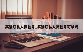 买活跃私人微信号_买活跃私人微信号可以吗