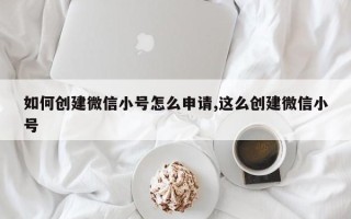 如何创建微信小号怎么申请,这么创建微信小号