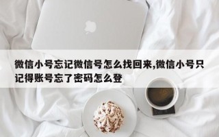 微信小号忘记微信号怎么找回来,微信小号只记得账号忘了密码怎么登