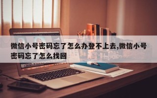 微信小号密码忘了怎么办登不上去,微信小号密码忘了怎么找回