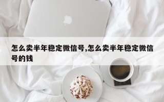 怎么卖半年稳定微信号,怎么卖半年稳定微信号的钱