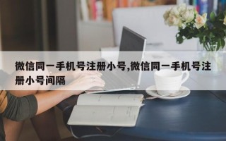 微信同一手机号注册小号,微信同一手机号注册小号间隔