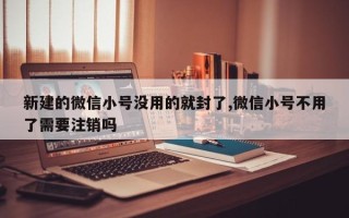 新建的微信小号没用的就封了,微信小号不用了需要注销吗