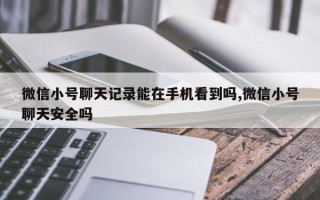 微信小号聊天记录能在手机看到吗,微信小号聊天安全吗