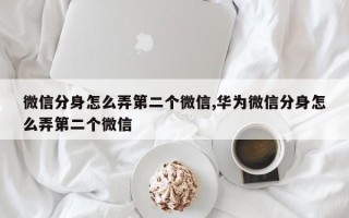 微信分身怎么弄第二个微信,华为微信分身怎么弄第二个微信