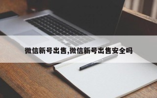 微信新号出售,微信新号出售安全吗