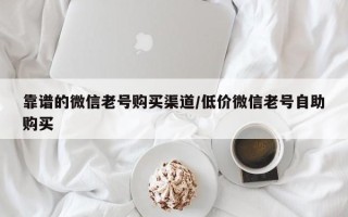 靠谱的微信老号购买渠道/低价微信老号自助购买