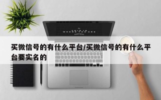 买微信号的有什么平台/买微信号的有什么平台要实名的