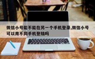 微信小号能不能在另一个手机登录,微信小号可以用不同手机登陆吗