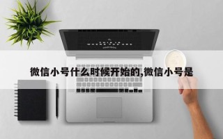 微信小号什么时候开始的,微信小号是