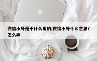 微信小号是干什么用的,微信小号什么意思?怎么弄