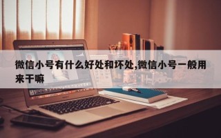 微信小号有什么好处和坏处,微信小号一般用来干嘛