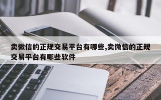 卖微信的正规交易平台有哪些,卖微信的正规交易平台有哪些软件