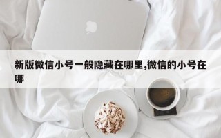 新版微信小号一般隐藏在哪里,微信的小号在哪