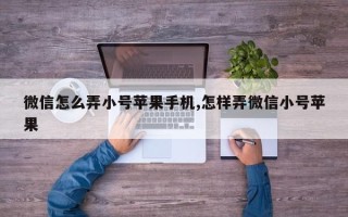 微信怎么弄小号苹果手机,怎样弄微信小号苹果