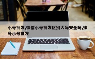 小号批发,微信小号批发区别大吗安全吗,账号小号批发