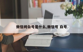 微信纯白号是什么,微信号 白号