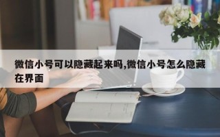 微信小号可以隐藏起来吗,微信小号怎么隐藏在界面