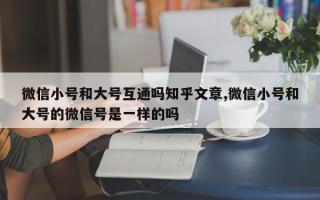 微信小号和大号互通吗知乎文章,微信小号和大号的微信号是一样的吗