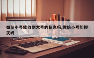 微信小号能收到大号的信息吗,微信小号能聊天吗