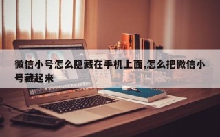 微信小号怎么隐藏在手机上面,怎么把微信小号藏起来