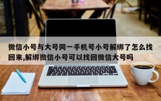 微信小号与大号同一手机号小号解绑了怎么找回来,解绑微信小号可以找回微信大号吗