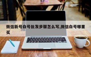 微信新号白号批发步骤怎么写,微信白号哪里买