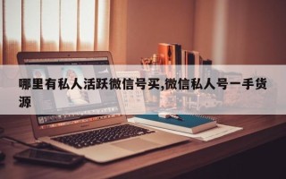 哪里有私人活跃微信号买,微信私人号一手货源