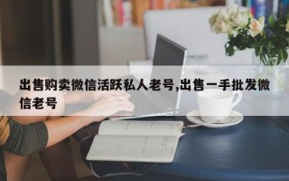 出售购卖微信活跃私人老号,出售一手批发微信老号