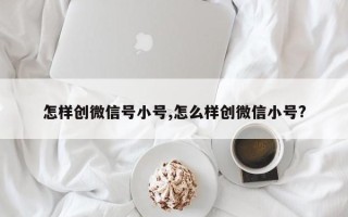 怎样创微信号小号,怎么样创微信小号?