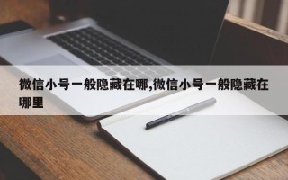 微信小号一般隐藏在哪,微信小号一般隐藏在哪里