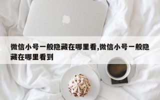 微信小号一般隐藏在哪里看,微信小号一般隐藏在哪里看到