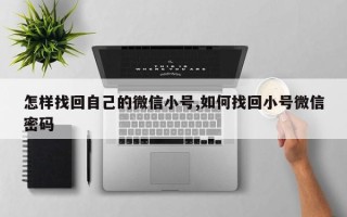 怎样找回自己的微信小号,如何找回小号微信密码